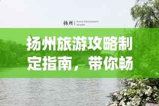 扬州旅游攻略制定指南，带你畅游扬州，尽享美景美食！