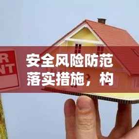 安全风险防范落实措施,构建稳定和谐社会的关键基石