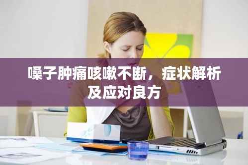 嗓子肿痛咳嗽不断,症状解析及应对良方