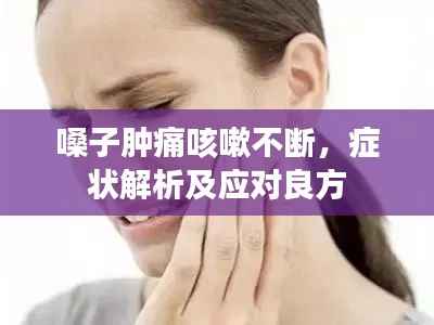 嗓子肿痛咳嗽不断,症状解析及应对良方