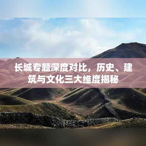 长城专题深度对比,历史、建筑与文化三大维度揭秘