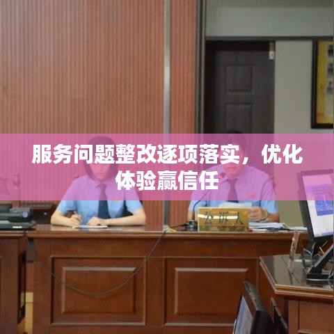 服务问题整改逐项落实,优化体验赢信任