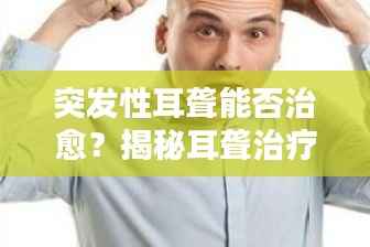 突发性耳聋能否治愈？揭秘耳聋治疗真相！