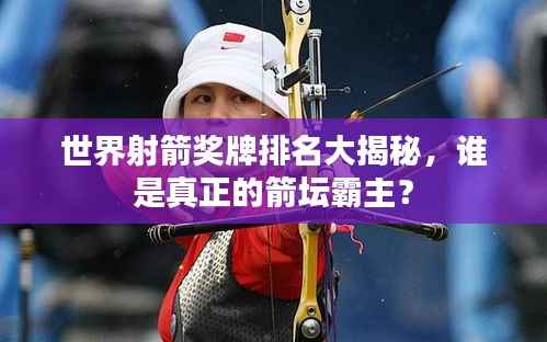 世界射箭奖牌排名大揭秘,谁是真正的箭坛霸主?