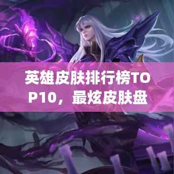 英雄皮肤排行榜TOP10,最炫皮肤盘点!
