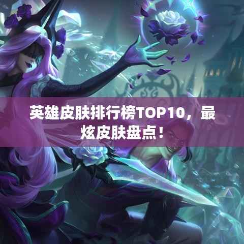 英雄皮肤排行榜TOP10,最炫皮肤盘点!