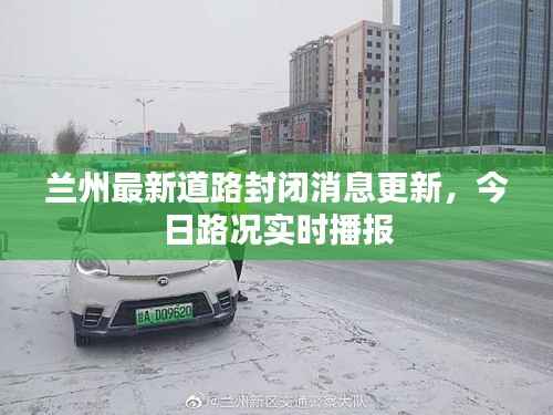 兰州最新道路封闭消息更新，今日路况实时播报