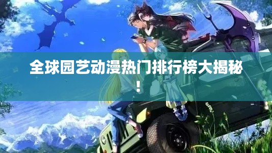 全球园艺动漫热门排行榜大揭秘！