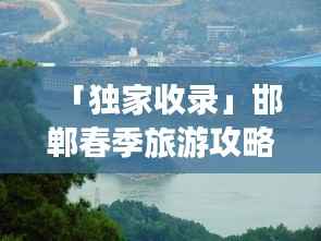 「独家收录」邯郸春季旅游攻略，美景尽收眼底