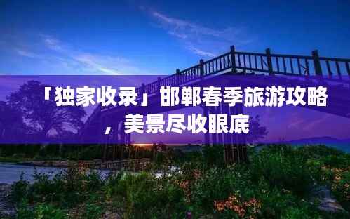 「独家收录」邯郸春季旅游攻略,美景尽收眼底