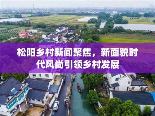 松阳乡村新闻聚焦，新面貌时代风尚引领乡村发展