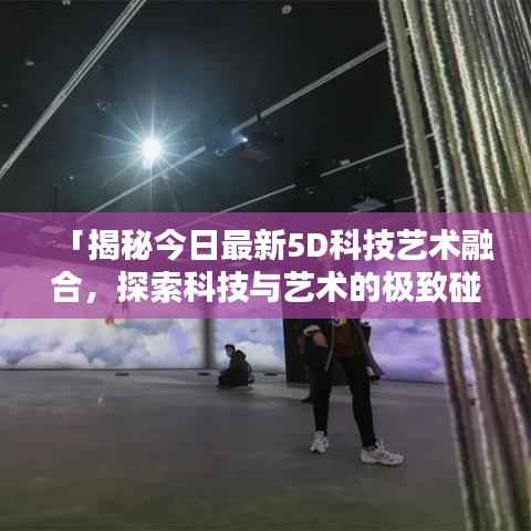 「揭秘今日最新5D科技艺术融合，探索科技与艺术的极致碰撞」
