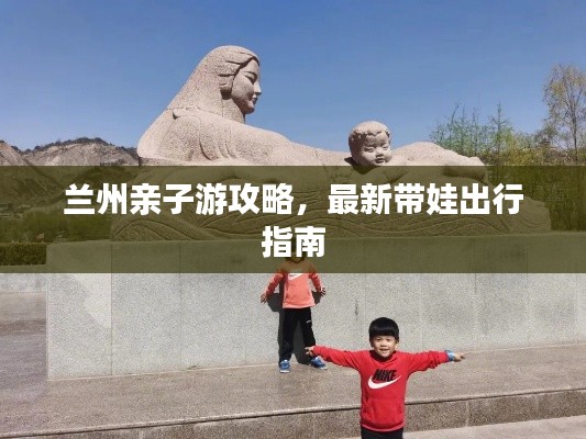 兰州亲子游攻略，最新带娃出行指南