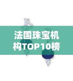 法国珠宝机构TOP10榜单揭晓！闪耀璀璨之选，吸引你的目光