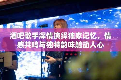 酒吧歌手深情演绎独家记忆，情感共鸣与独特韵味触动人心