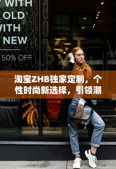 淘宝ZHB独家定制，个性时尚新选择，引领潮流风向标！