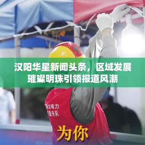 汉阳华星新闻头条，区域发展璀璨明珠引领报道风潮