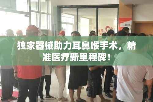 独家器械助力耳鼻喉手术,精准医疗新里程碑!