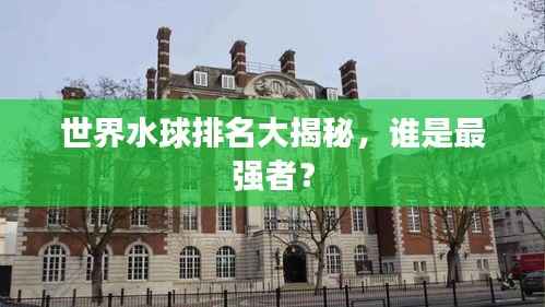 世界水球排名大揭秘，谁是最强者？