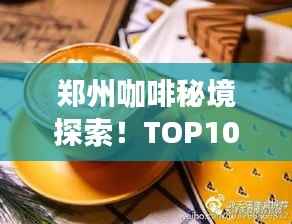 郑州咖啡秘境探索!TOP10咖啡馆盘点,浓郁香气等你来体验!