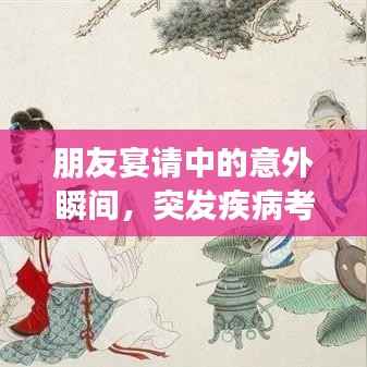 朋友宴请中的意外瞬间，突发疾病考验友情时刻