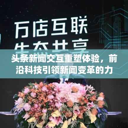 头条新闻交互重塑体验，前沿科技引领新闻变革的力量