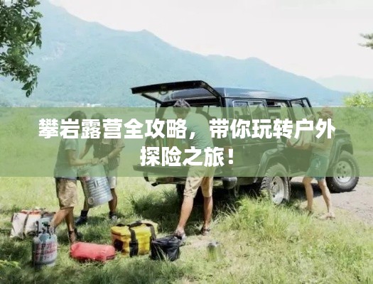 攀岩露营全攻略,带你玩转户外探险之旅!