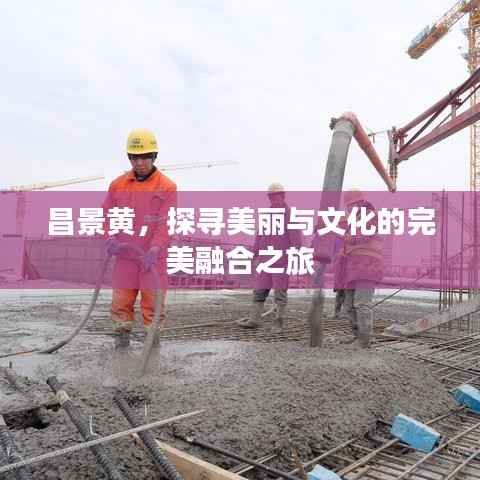 昌景黄,探寻美丽与文化的完美融合之旅