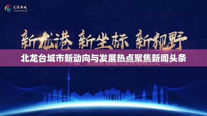 北龙台城市新动向与发展热点聚焦新闻头条