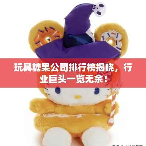 玩具糖果公司排行榜揭晓，行业巨头一览无余！