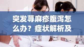 突发荨麻疹腹泻怎么办?症状解析及应对良方