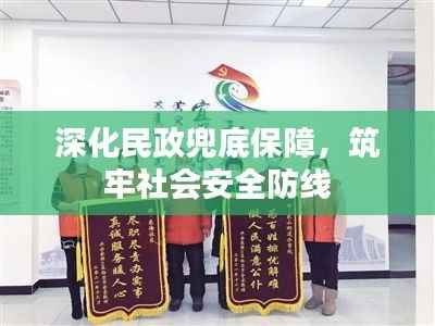 深化民政兜底保障,筑牢社会安全防线