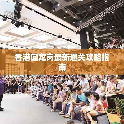 香港回龙岗最新通关攻略指南