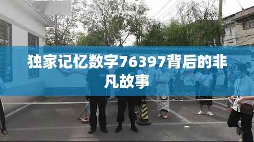 独家记忆数字76397背后的非凡故事