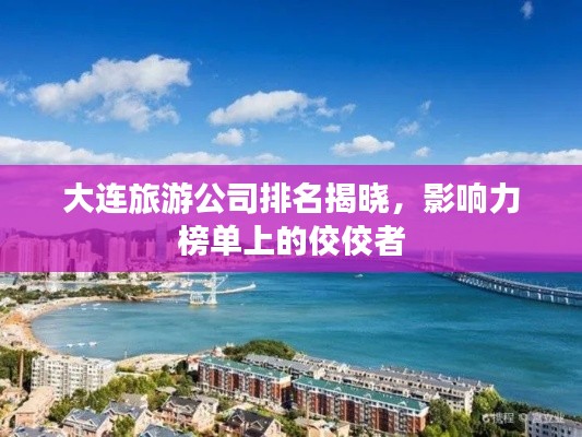 大连旅游公司排名揭晓，影响力榜单上的佼佼者