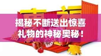 揭秘不断送出惊喜礼物的神秘奥秘!