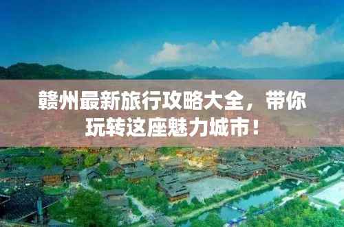 赣州最新旅行攻略大全，带你玩转这座魅力城市！