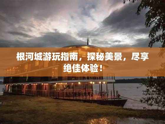 根河城游玩指南，探秘美景，尽享绝佳体验！