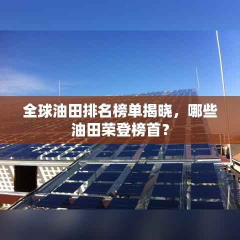 全球油田排名榜单揭晓，哪些油田荣登榜首？