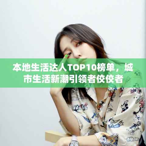本地生活达人TOP10榜单，城市生活新潮引领者佼佼者