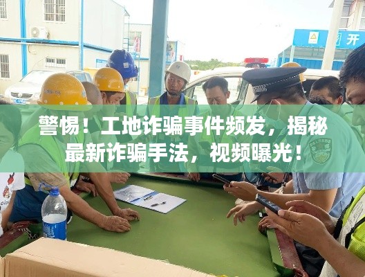 警惕！工地诈骗事件频发，揭秘最新诈骗手法，视频曝光！