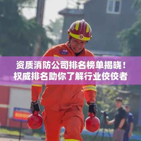 资质消防公司排名榜单揭晓！权威排名助你了解行业佼佼者