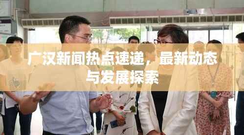 广汉新闻热点速递，最新动态与发展探索