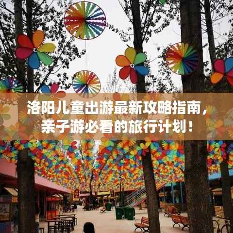 洛阳儿童出游最新攻略指南，亲子游必看的旅行计划！