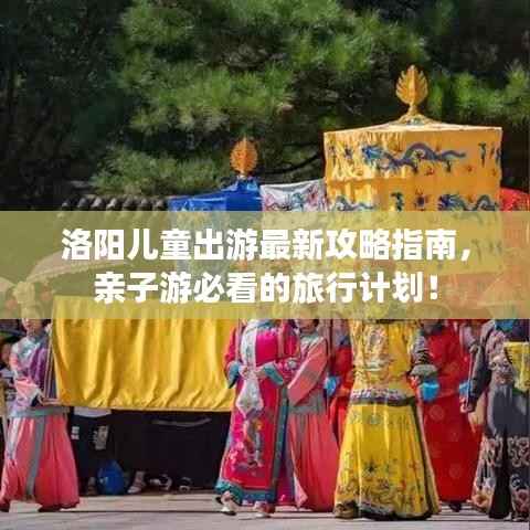 洛阳儿童出游最新攻略指南,亲子游必看的旅行计划!