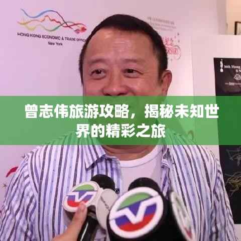 曾志伟旅游攻略,揭秘未知世界的精彩之旅