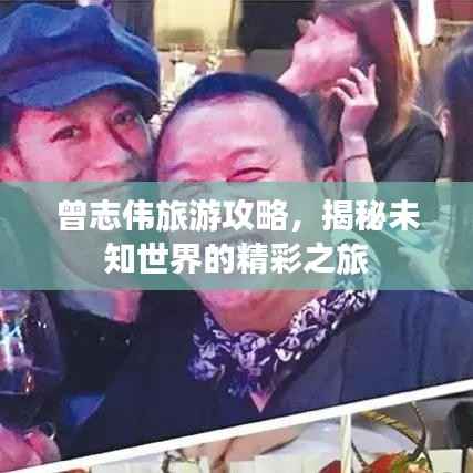 曾志伟旅游攻略,揭秘未知世界的精彩之旅