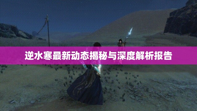 逆水寒最新动态揭秘与深度解析报告