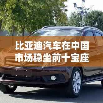 比亚迪汽车在中国市场稳坐前十宝座，探究其市场地位与竞争力