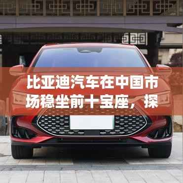 比亚迪汽车在中国市场稳坐前十宝座,探究其市场地位与竞争力